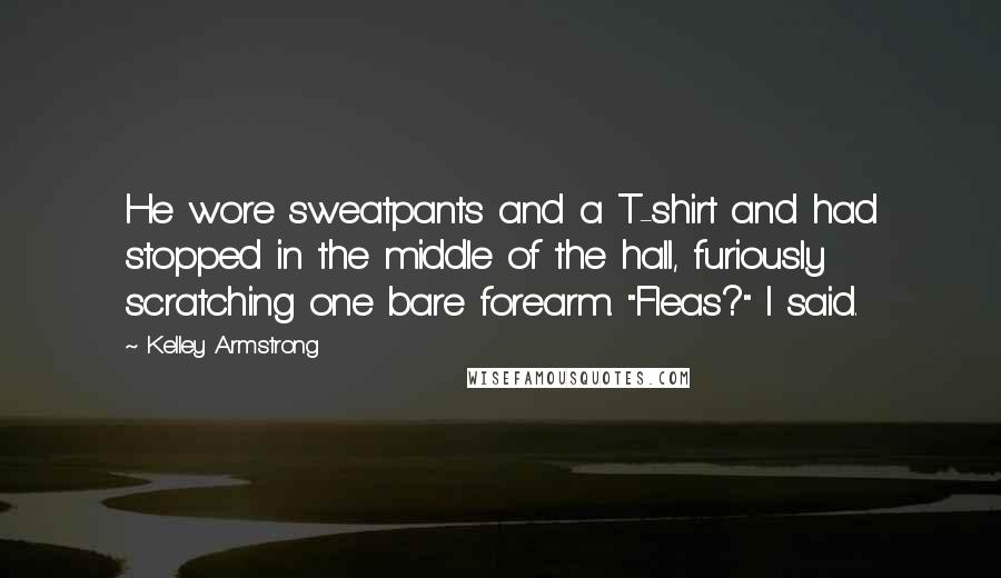Kelley Armstrong Quotes: He wore sweatpants and a T-shirt and had stopped in the middle of the hall, furiously scratching one bare forearm. "Fleas?" I said.