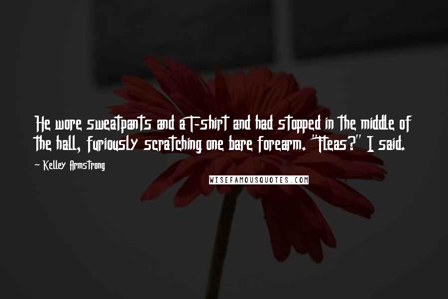 Kelley Armstrong Quotes: He wore sweatpants and a T-shirt and had stopped in the middle of the hall, furiously scratching one bare forearm. "Fleas?" I said.