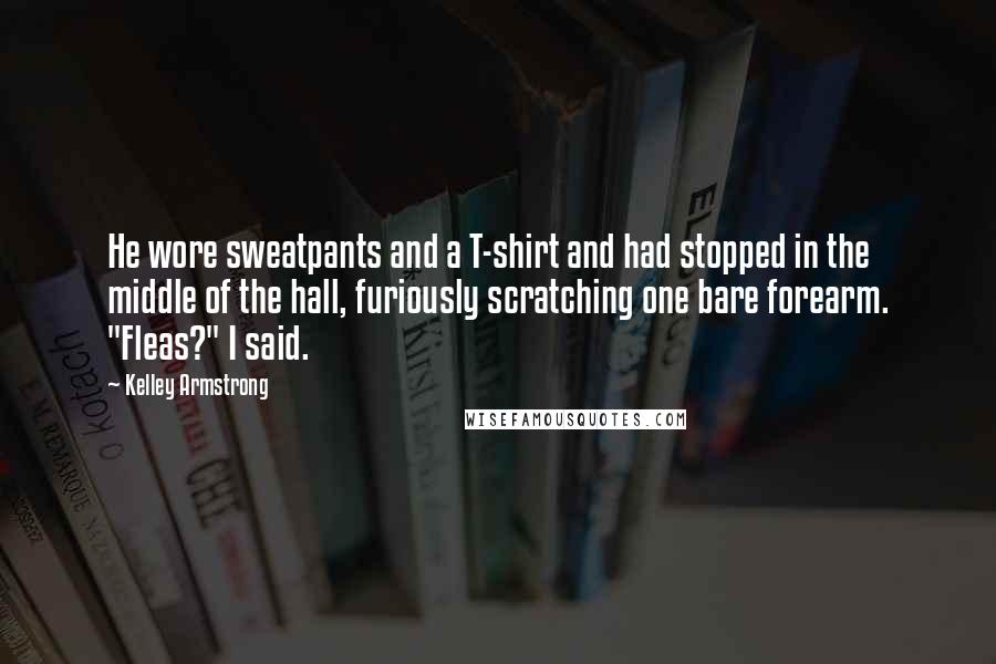 Kelley Armstrong Quotes: He wore sweatpants and a T-shirt and had stopped in the middle of the hall, furiously scratching one bare forearm. "Fleas?" I said.