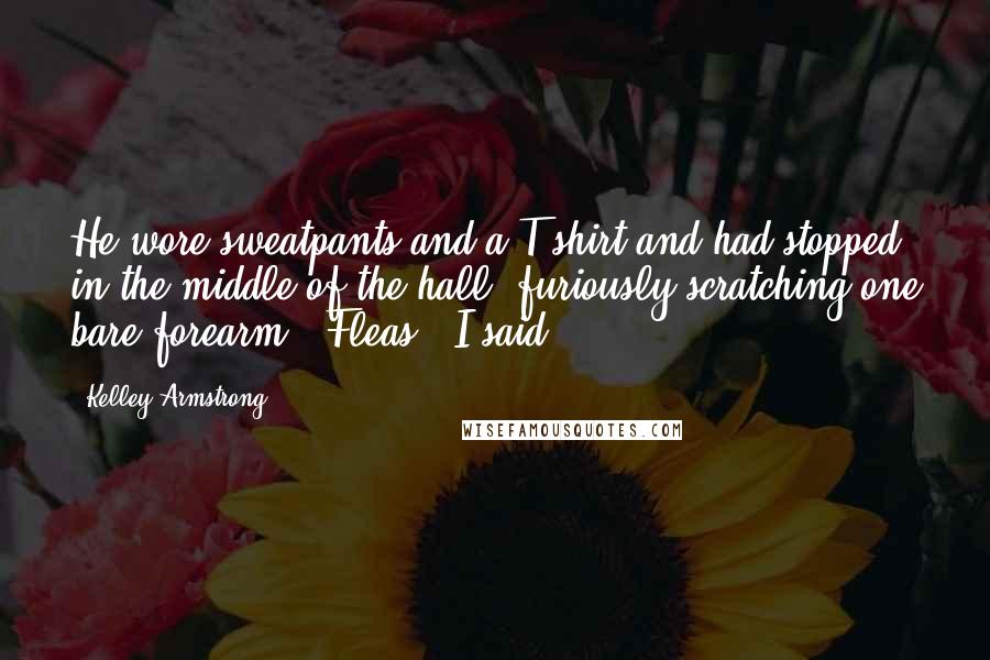 Kelley Armstrong Quotes: He wore sweatpants and a T-shirt and had stopped in the middle of the hall, furiously scratching one bare forearm. "Fleas?" I said.