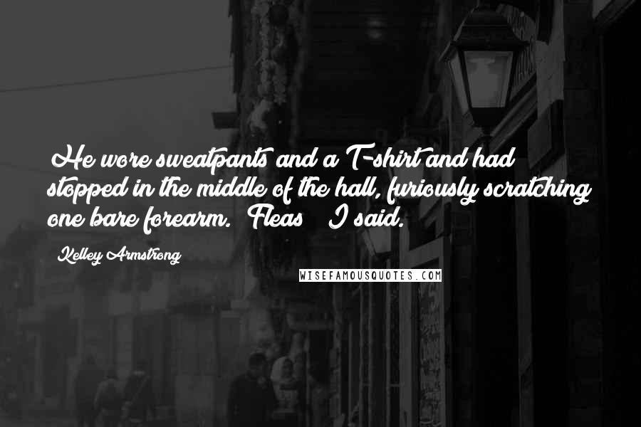 Kelley Armstrong Quotes: He wore sweatpants and a T-shirt and had stopped in the middle of the hall, furiously scratching one bare forearm. "Fleas?" I said.