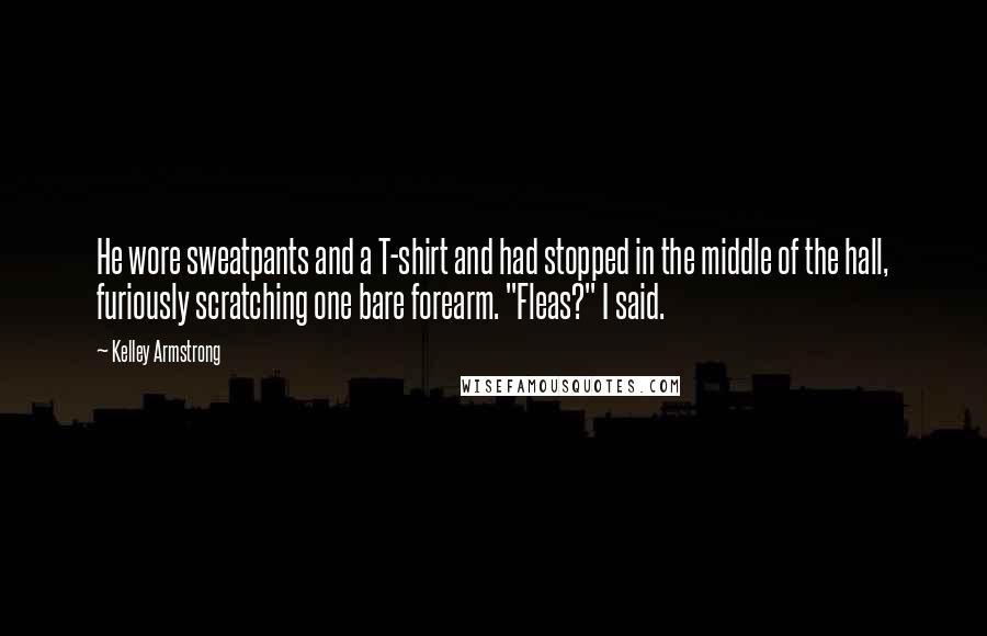 Kelley Armstrong Quotes: He wore sweatpants and a T-shirt and had stopped in the middle of the hall, furiously scratching one bare forearm. "Fleas?" I said.