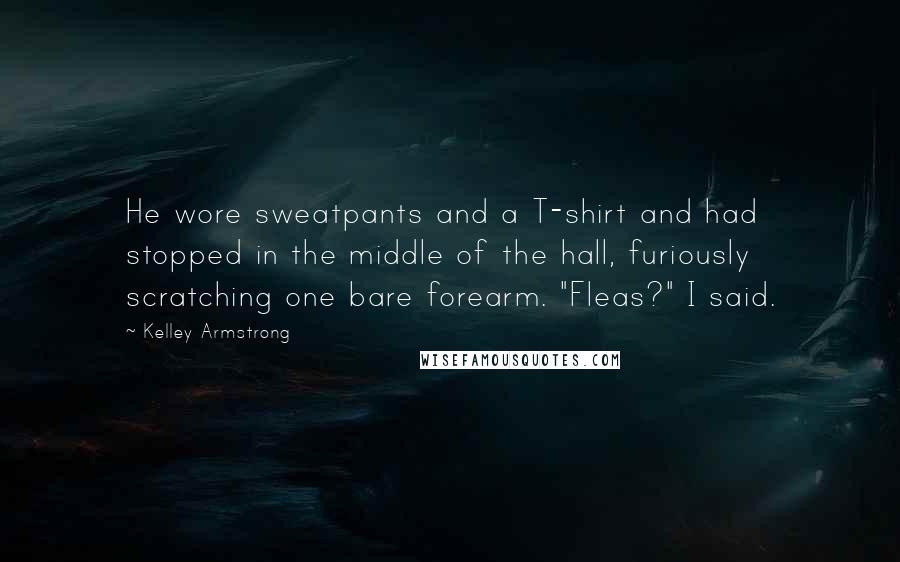 Kelley Armstrong Quotes: He wore sweatpants and a T-shirt and had stopped in the middle of the hall, furiously scratching one bare forearm. "Fleas?" I said.