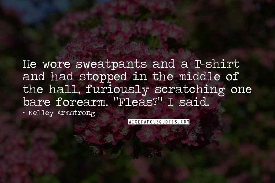 Kelley Armstrong Quotes: He wore sweatpants and a T-shirt and had stopped in the middle of the hall, furiously scratching one bare forearm. "Fleas?" I said.