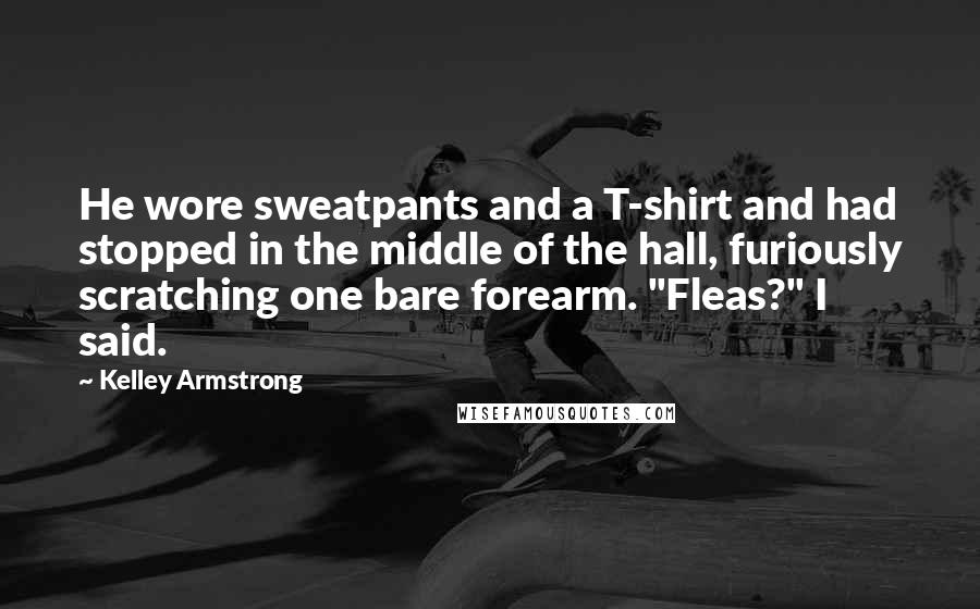 Kelley Armstrong Quotes: He wore sweatpants and a T-shirt and had stopped in the middle of the hall, furiously scratching one bare forearm. "Fleas?" I said.