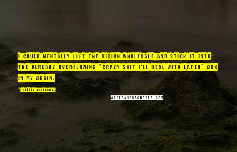 Kelley Armstrong Quotes: I could mentally lift the vision wholesale and stick it into the already overflowing "crazy shit I'll deal with later" box in my brain.