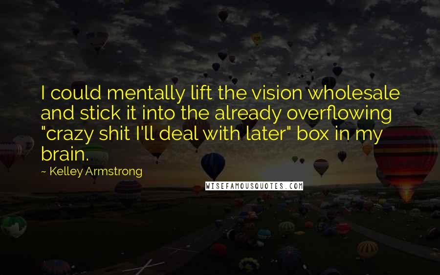 Kelley Armstrong Quotes: I could mentally lift the vision wholesale and stick it into the already overflowing "crazy shit I'll deal with later" box in my brain.