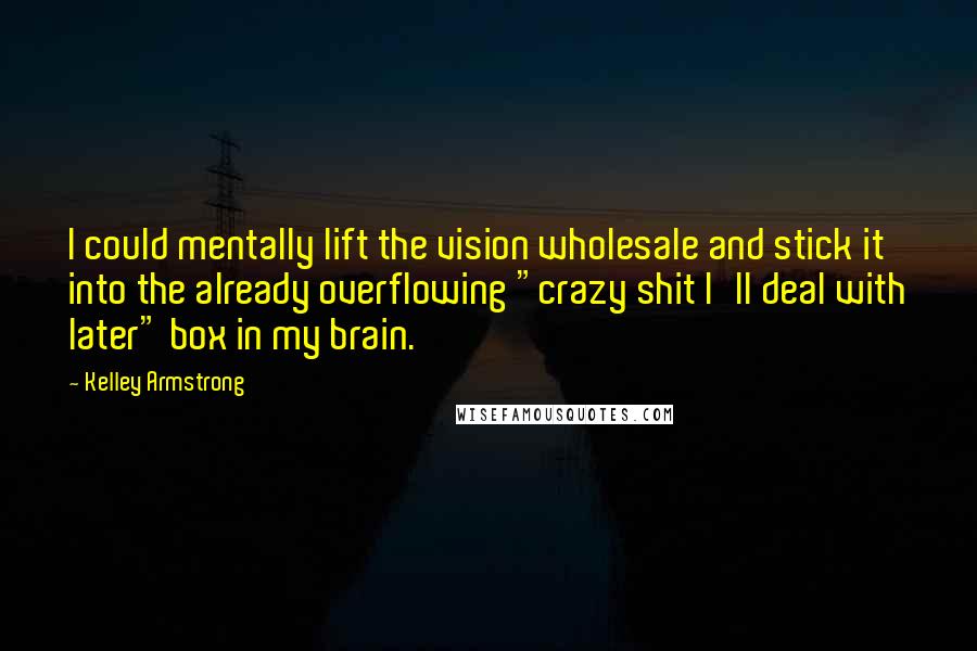 Kelley Armstrong Quotes: I could mentally lift the vision wholesale and stick it into the already overflowing "crazy shit I'll deal with later" box in my brain.