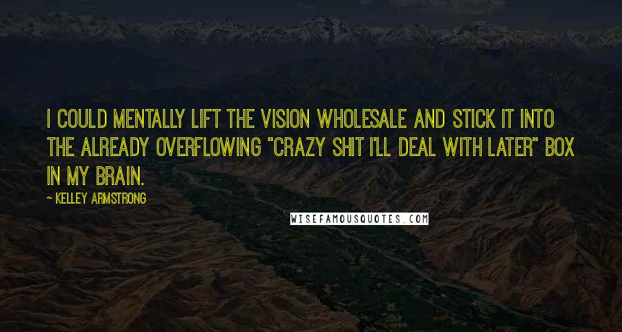 Kelley Armstrong Quotes: I could mentally lift the vision wholesale and stick it into the already overflowing "crazy shit I'll deal with later" box in my brain.