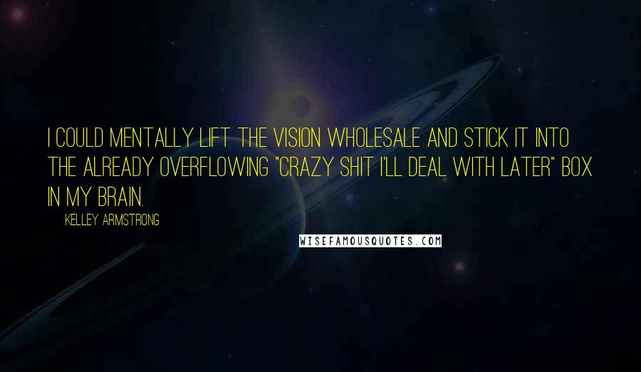Kelley Armstrong Quotes: I could mentally lift the vision wholesale and stick it into the already overflowing "crazy shit I'll deal with later" box in my brain.