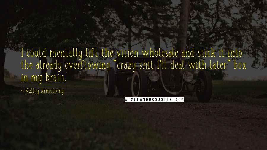 Kelley Armstrong Quotes: I could mentally lift the vision wholesale and stick it into the already overflowing "crazy shit I'll deal with later" box in my brain.