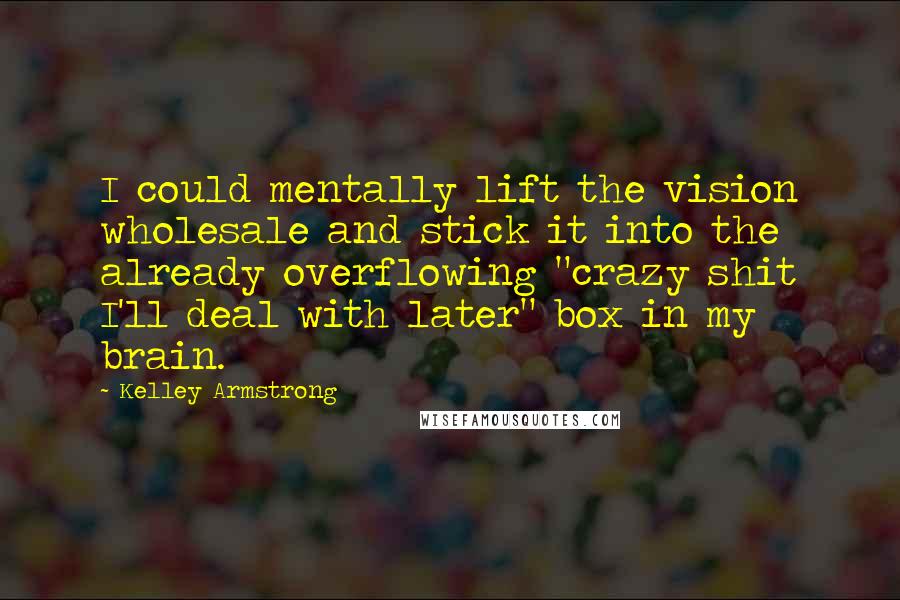 Kelley Armstrong Quotes: I could mentally lift the vision wholesale and stick it into the already overflowing "crazy shit I'll deal with later" box in my brain.