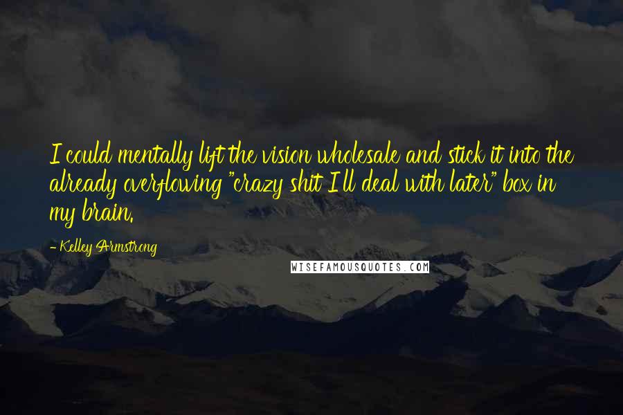 Kelley Armstrong Quotes: I could mentally lift the vision wholesale and stick it into the already overflowing "crazy shit I'll deal with later" box in my brain.