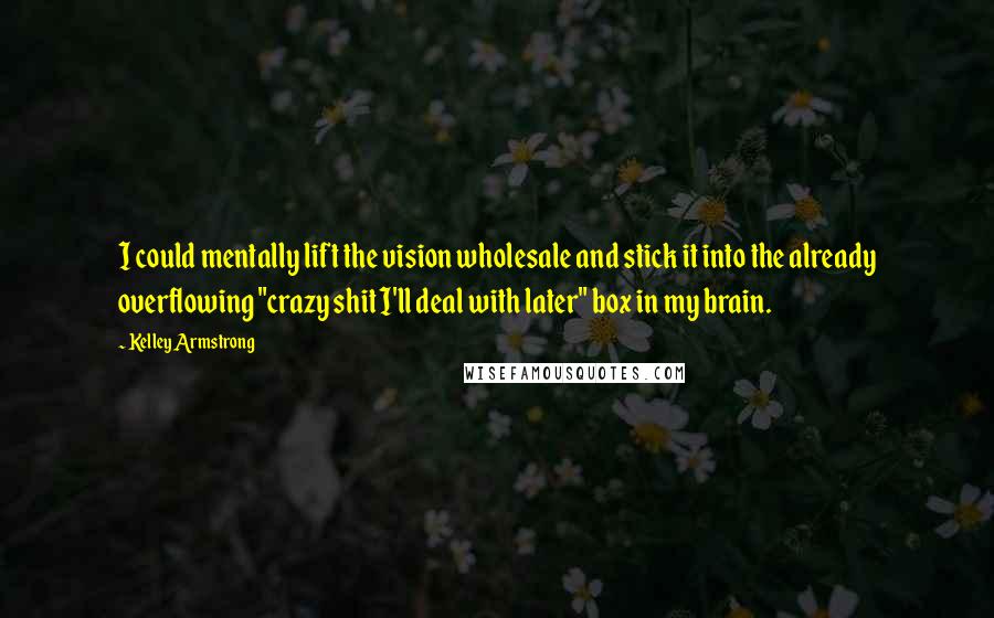 Kelley Armstrong Quotes: I could mentally lift the vision wholesale and stick it into the already overflowing "crazy shit I'll deal with later" box in my brain.