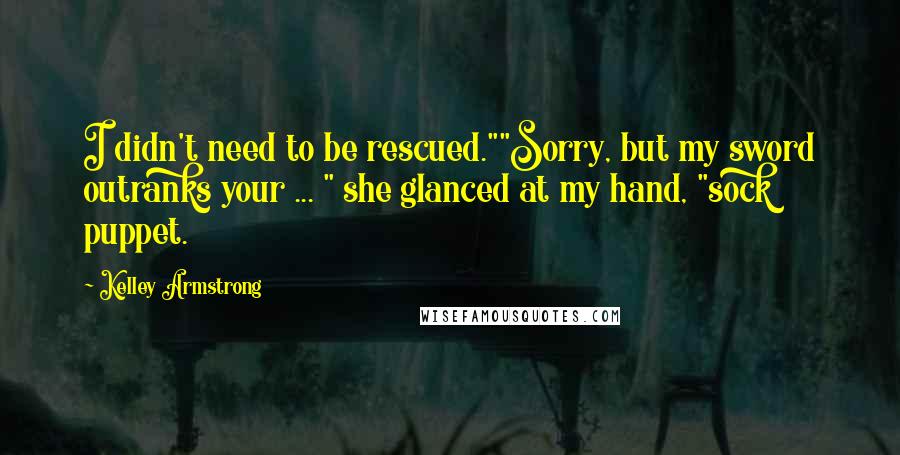 Kelley Armstrong Quotes: I didn't need to be rescued.""Sorry, but my sword outranks your ... " she glanced at my hand, "sock puppet.