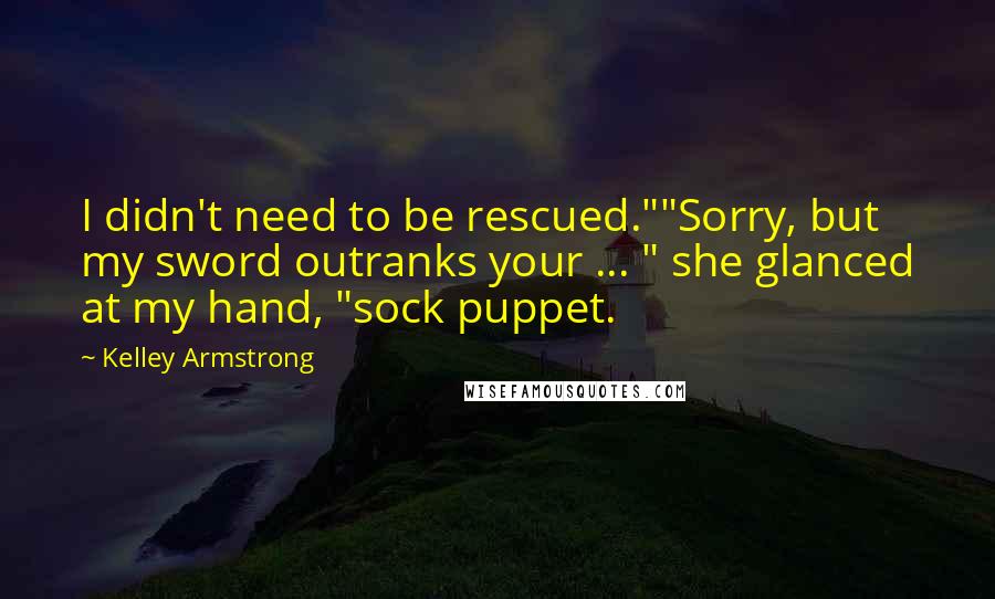 Kelley Armstrong Quotes: I didn't need to be rescued.""Sorry, but my sword outranks your ... " she glanced at my hand, "sock puppet.