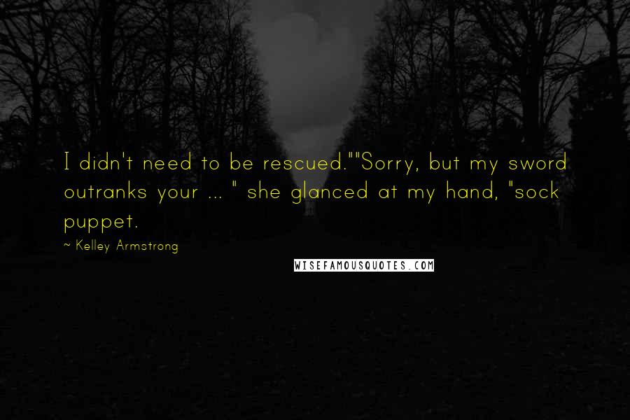 Kelley Armstrong Quotes: I didn't need to be rescued.""Sorry, but my sword outranks your ... " she glanced at my hand, "sock puppet.