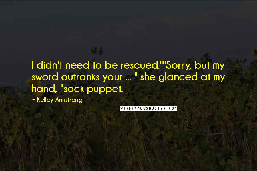 Kelley Armstrong Quotes: I didn't need to be rescued.""Sorry, but my sword outranks your ... " she glanced at my hand, "sock puppet.