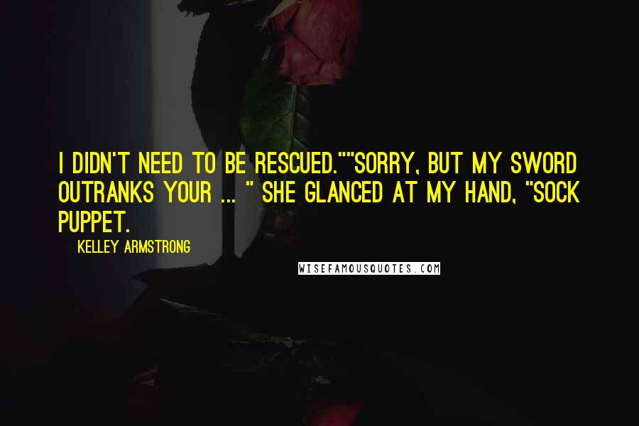 Kelley Armstrong Quotes: I didn't need to be rescued.""Sorry, but my sword outranks your ... " she glanced at my hand, "sock puppet.