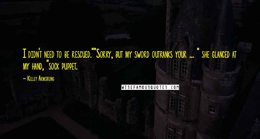 Kelley Armstrong Quotes: I didn't need to be rescued.""Sorry, but my sword outranks your ... " she glanced at my hand, "sock puppet.