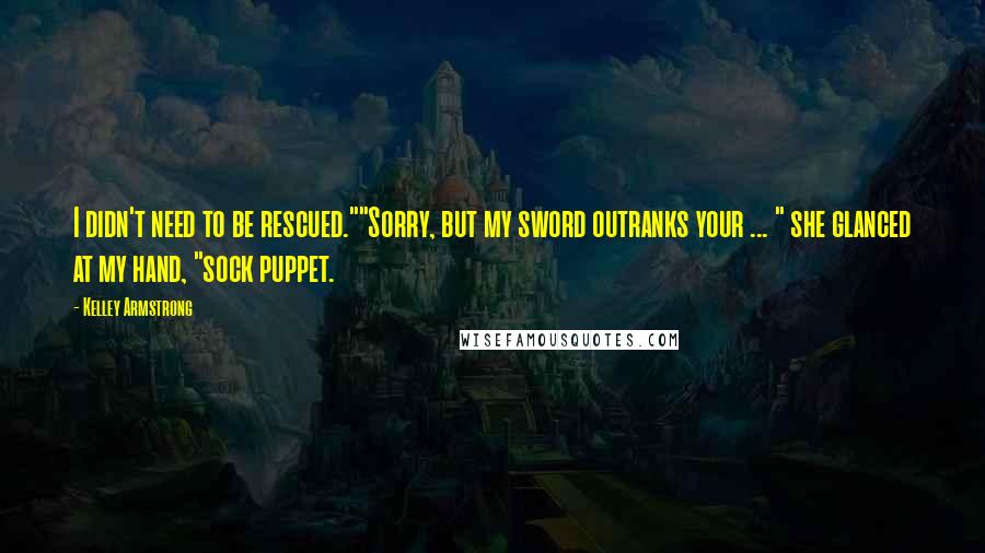 Kelley Armstrong Quotes: I didn't need to be rescued.""Sorry, but my sword outranks your ... " she glanced at my hand, "sock puppet.