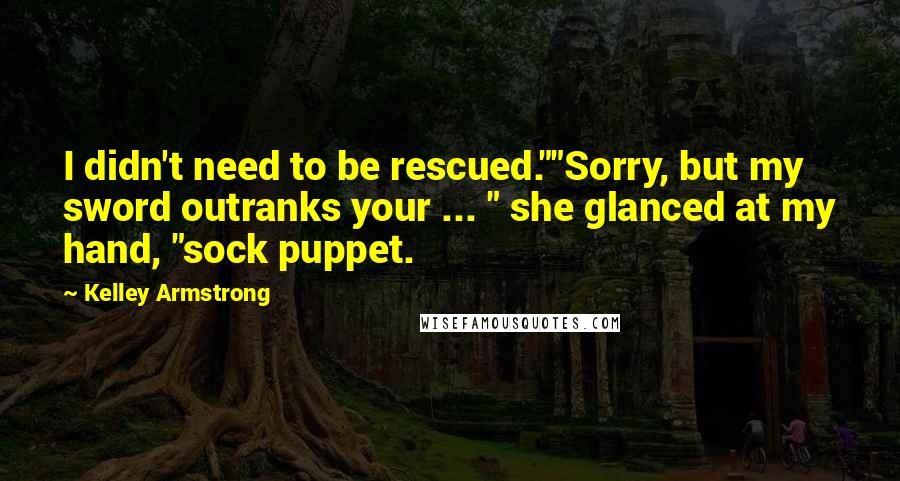 Kelley Armstrong Quotes: I didn't need to be rescued.""Sorry, but my sword outranks your ... " she glanced at my hand, "sock puppet.