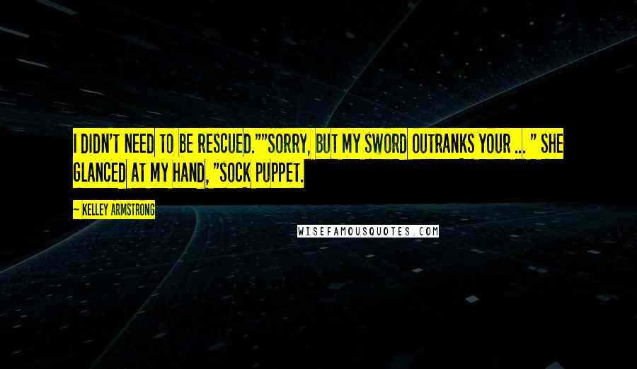 Kelley Armstrong Quotes: I didn't need to be rescued.""Sorry, but my sword outranks your ... " she glanced at my hand, "sock puppet.