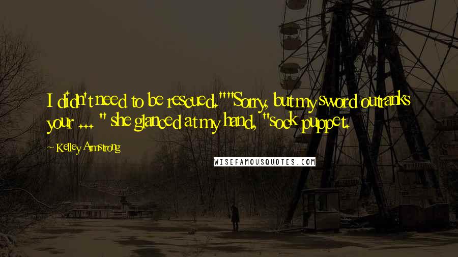 Kelley Armstrong Quotes: I didn't need to be rescued.""Sorry, but my sword outranks your ... " she glanced at my hand, "sock puppet.