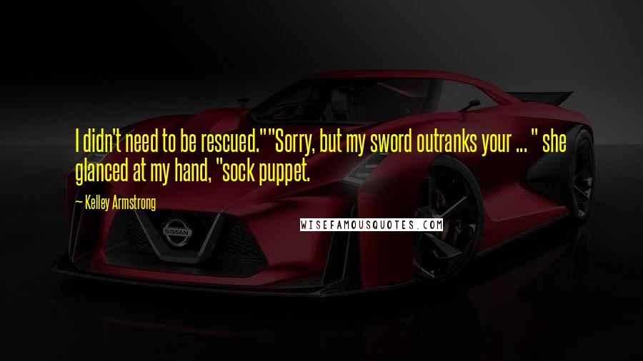 Kelley Armstrong Quotes: I didn't need to be rescued.""Sorry, but my sword outranks your ... " she glanced at my hand, "sock puppet.