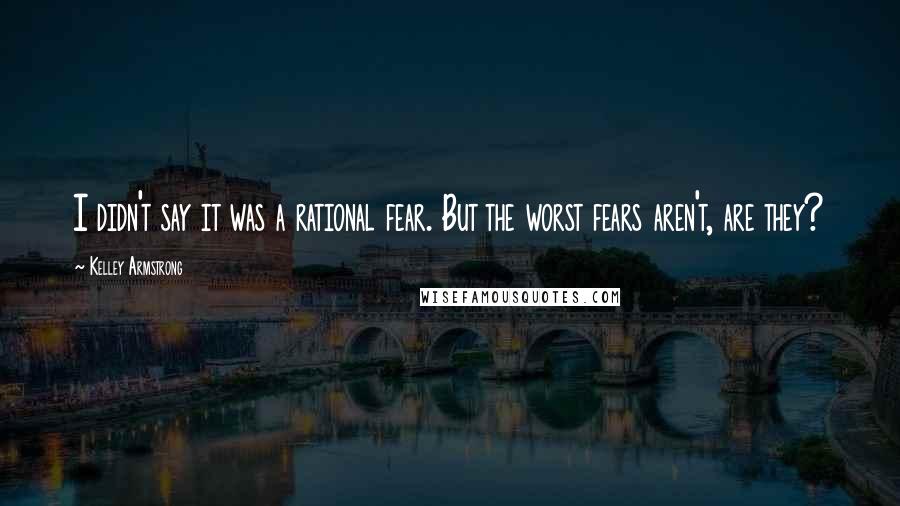 Kelley Armstrong Quotes: I didn't say it was a rational fear. But the worst fears aren't, are they?