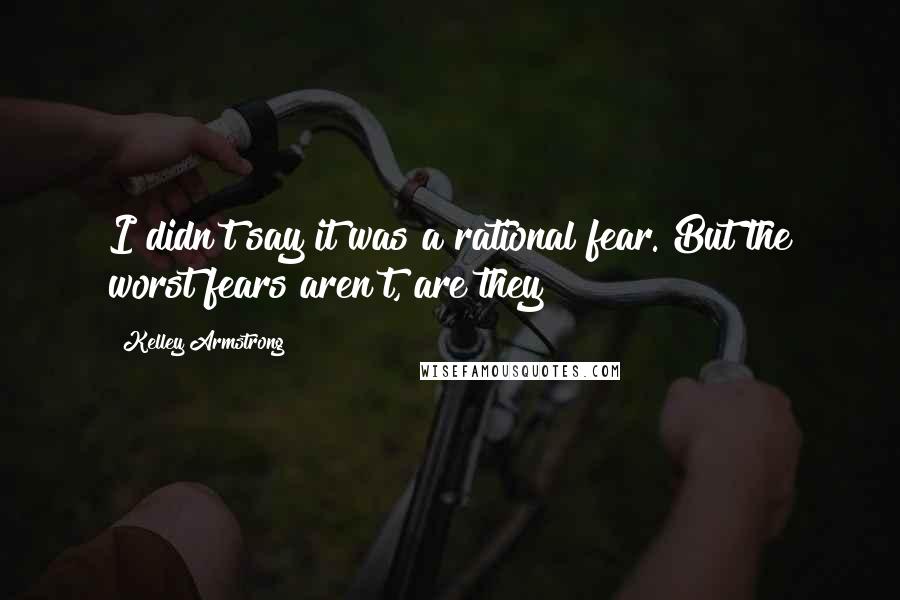 Kelley Armstrong Quotes: I didn't say it was a rational fear. But the worst fears aren't, are they?