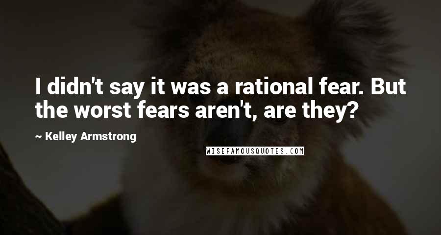 Kelley Armstrong Quotes: I didn't say it was a rational fear. But the worst fears aren't, are they?