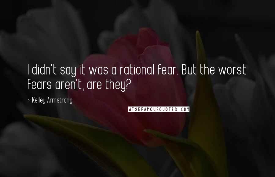 Kelley Armstrong Quotes: I didn't say it was a rational fear. But the worst fears aren't, are they?