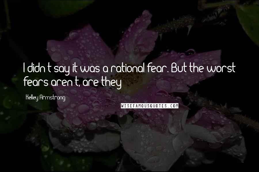 Kelley Armstrong Quotes: I didn't say it was a rational fear. But the worst fears aren't, are they?