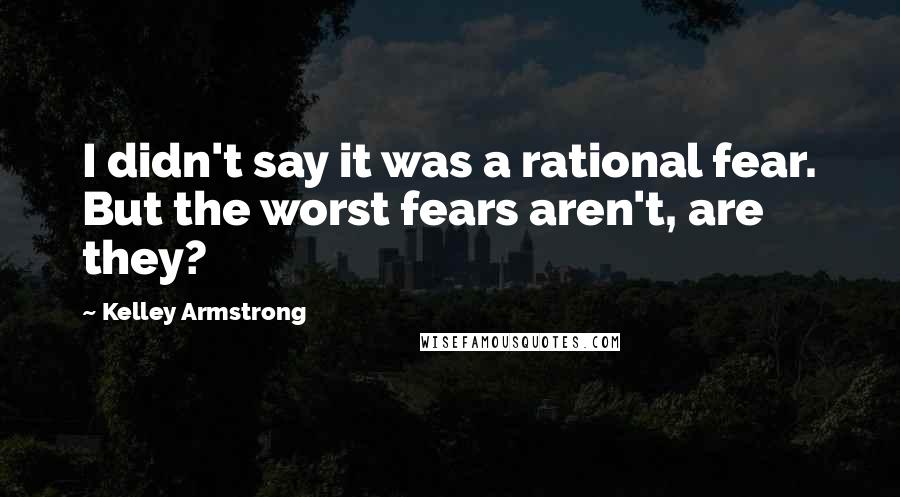 Kelley Armstrong Quotes: I didn't say it was a rational fear. But the worst fears aren't, are they?