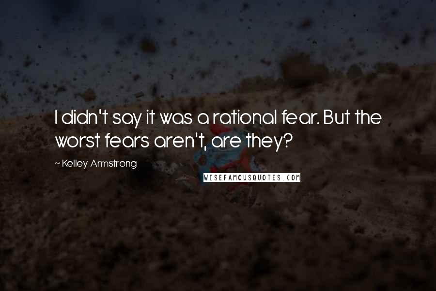 Kelley Armstrong Quotes: I didn't say it was a rational fear. But the worst fears aren't, are they?