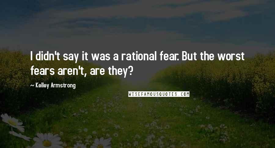 Kelley Armstrong Quotes: I didn't say it was a rational fear. But the worst fears aren't, are they?