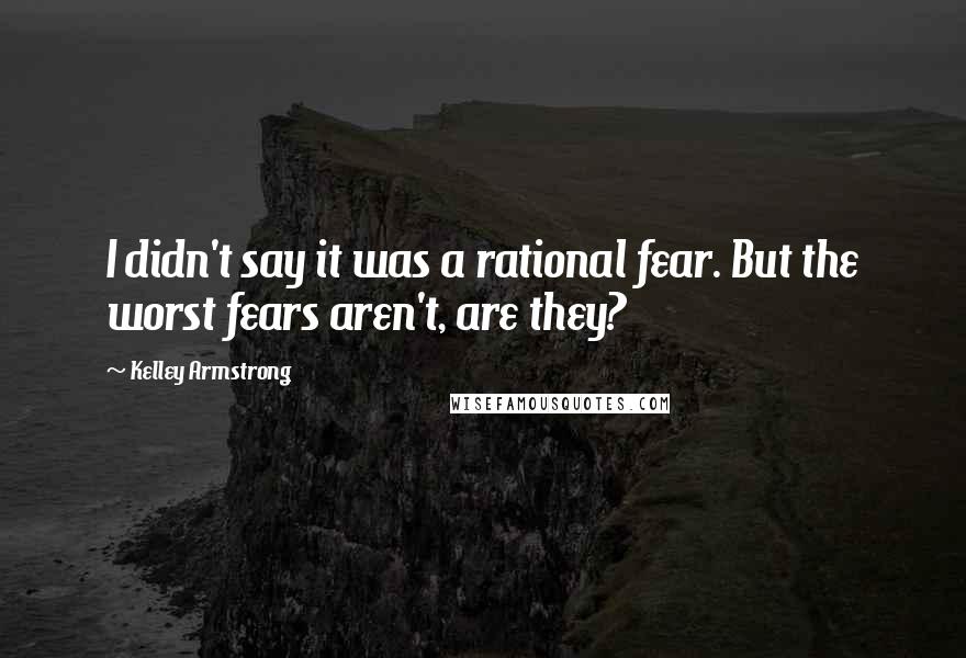 Kelley Armstrong Quotes: I didn't say it was a rational fear. But the worst fears aren't, are they?