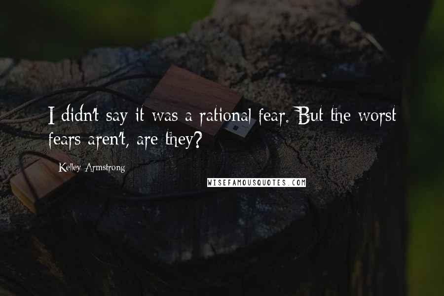 Kelley Armstrong Quotes: I didn't say it was a rational fear. But the worst fears aren't, are they?