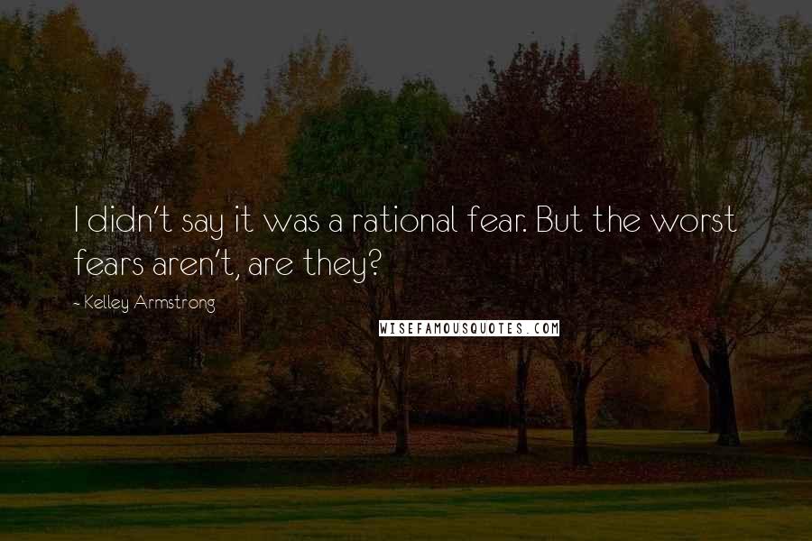 Kelley Armstrong Quotes: I didn't say it was a rational fear. But the worst fears aren't, are they?