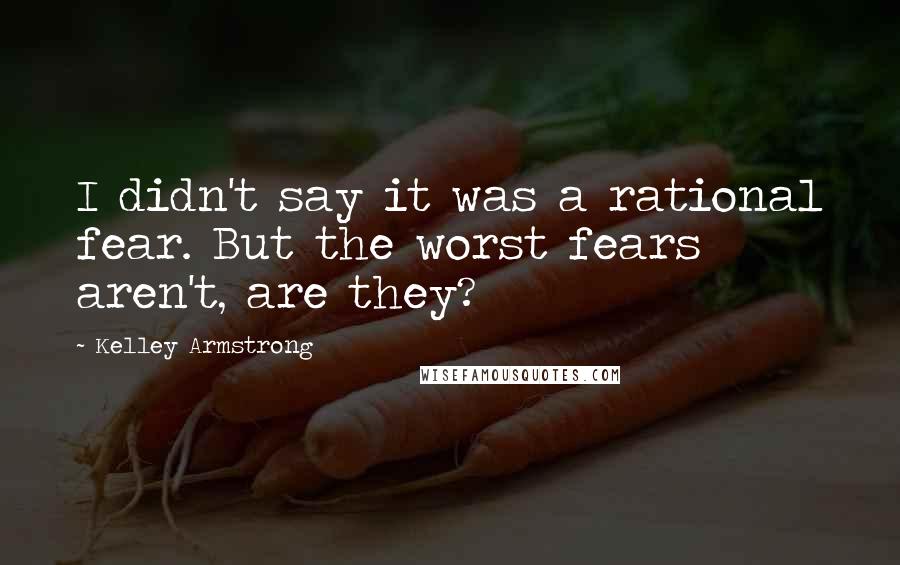 Kelley Armstrong Quotes: I didn't say it was a rational fear. But the worst fears aren't, are they?
