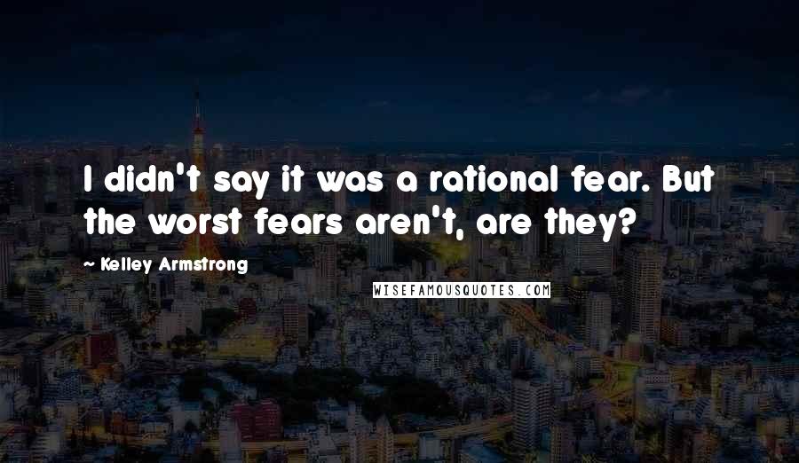 Kelley Armstrong Quotes: I didn't say it was a rational fear. But the worst fears aren't, are they?