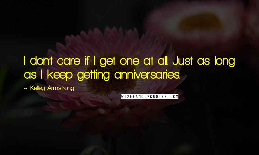 Kelley Armstrong Quotes: I don't care if I get one at all. Just as long as I keep getting anniversaries.