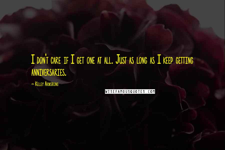 Kelley Armstrong Quotes: I don't care if I get one at all. Just as long as I keep getting anniversaries.