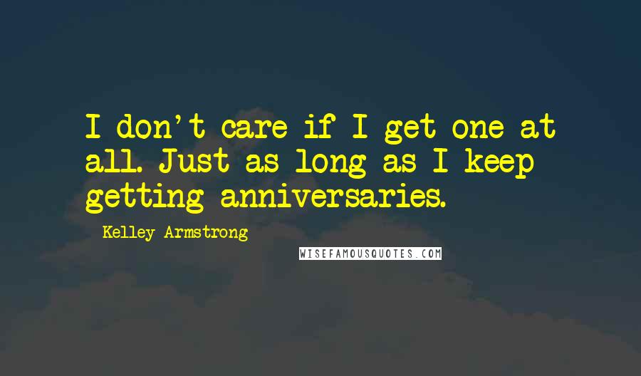 Kelley Armstrong Quotes: I don't care if I get one at all. Just as long as I keep getting anniversaries.