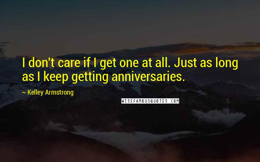 Kelley Armstrong Quotes: I don't care if I get one at all. Just as long as I keep getting anniversaries.