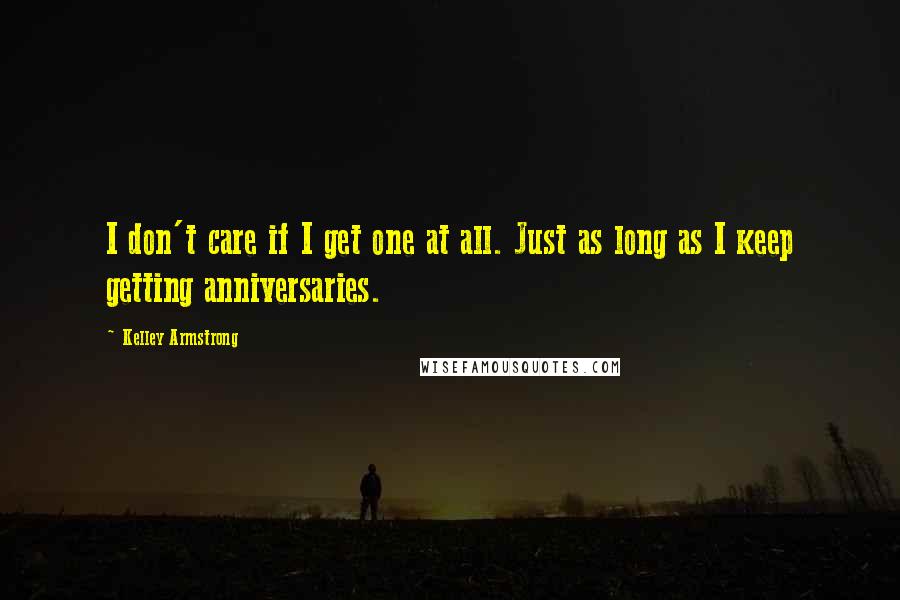 Kelley Armstrong Quotes: I don't care if I get one at all. Just as long as I keep getting anniversaries.