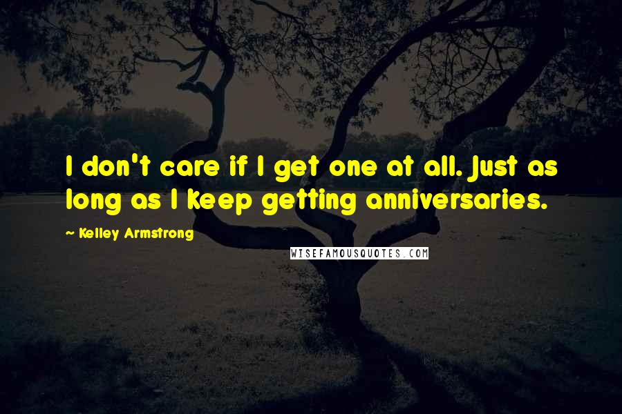 Kelley Armstrong Quotes: I don't care if I get one at all. Just as long as I keep getting anniversaries.