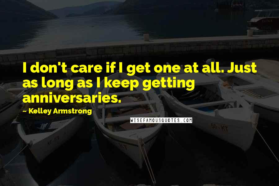 Kelley Armstrong Quotes: I don't care if I get one at all. Just as long as I keep getting anniversaries.