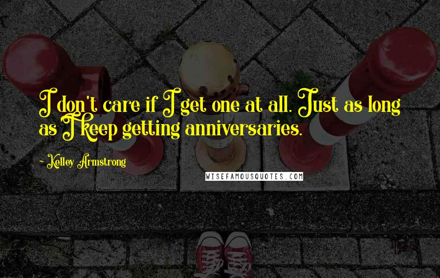 Kelley Armstrong Quotes: I don't care if I get one at all. Just as long as I keep getting anniversaries.